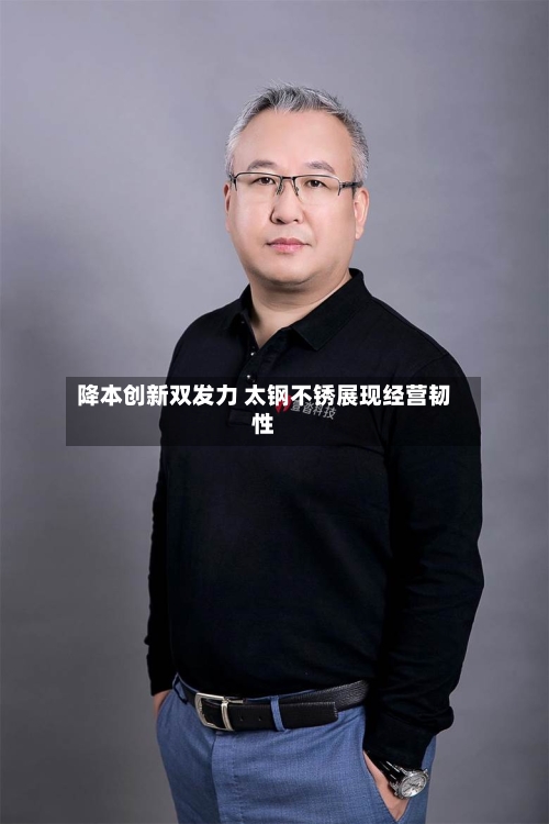 降本创新双发力 太钢不锈展现经营韧性-第1张图片
