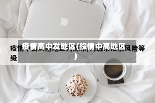疫情高中发地区(役情中高地区)-第2张图片