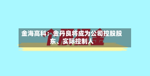 金海高科：金丹良将成为公司控股股东、实际控制人-第3张图片