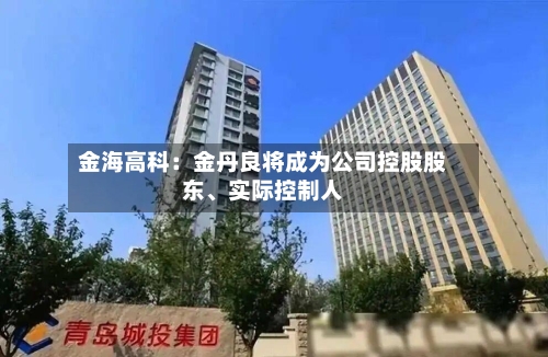 金海高科：金丹良将成为公司控股股东	、实际控制人-第2张图片