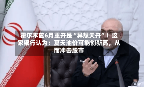 霍尔木兹6月重开是“异想天开”！这家银行认为：夏天油价可能创新高，从而冲击股市-第1张图片