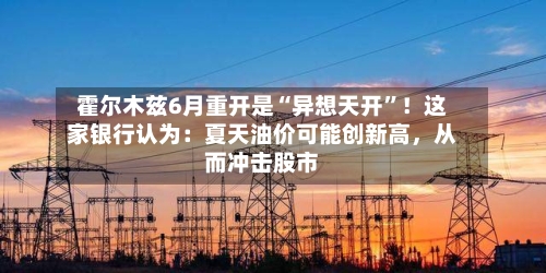 霍尔木兹6月重开是“异想天开”！这家银行认为：夏天油价可能创新高，从而冲击股市-第3张图片