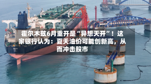 霍尔木兹6月重开是“异想天开	”！这家银行认为：夏天油价可能创新高，从而冲击股市-第2张图片