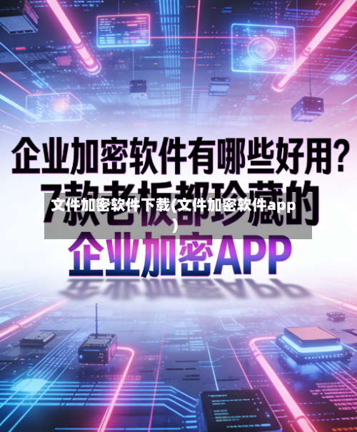 文件加密软件下载(文件加密软件app)-第3张图片