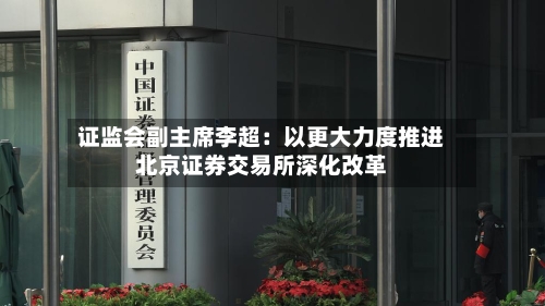 证监会副主席李超：以更大力度推进北京证券交易所深化改革-第2张图片