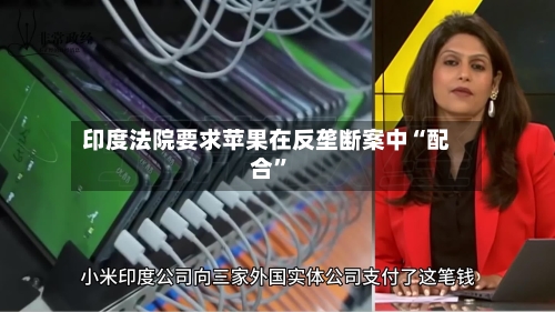 印度法院要求苹果在反垄断案中“配合	”-第2张图片