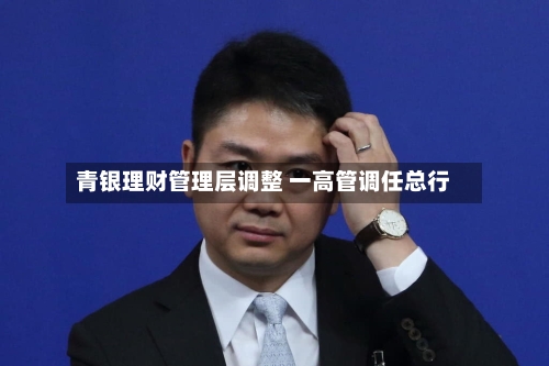 青银理财管理层调整 一高管调任总行-第1张图片