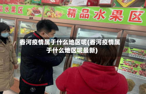 香河疫情属于什么地区呢(香河疫情属于什么地区呢最新)-第2张图片