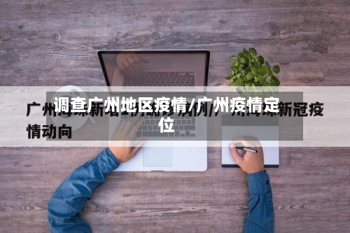 调查广州地区疫情/广州疫情定位-第1张图片