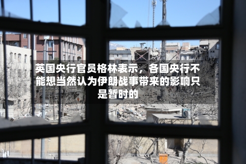 英国央行官员格林表示，各国央行不能想当然认为伊朗战事带来的影响只是暂时的-第1张图片