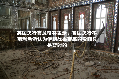 英国央行官员格林表示，各国央行不能想当然认为伊朗战事带来的影响只是暂时的-第2张图片