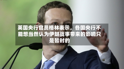 英国央行官员格林表示，各国央行不能想当然认为伊朗战事带来的影响只是暂时的-第3张图片