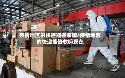 疫情地区的快递能签收嘛/疫情地区的快递能签收嘛现在-第1张图片