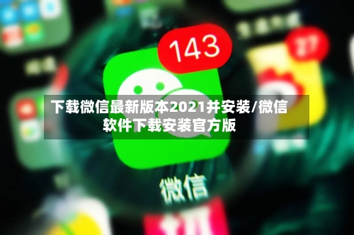 下载微信最新版本2021并安装/微信软件下载安装官方版-第1张图片