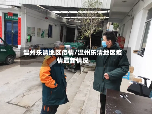 温州乐清地区疫情/温州乐清地区疫情最新情况-第2张图片