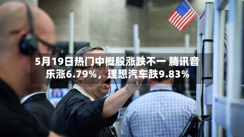 5月19日热门中概股涨跌不一 腾讯音乐涨6.79%	，理想汽车跌9.83%-第2张图片