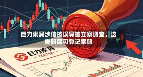 巨力索具涉信披误导被立案调查，这类股民可登记索赔-第1张图片