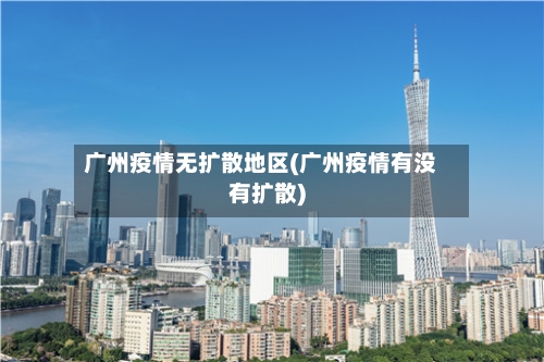 广州疫情无扩散地区(广州疫情有没有扩散)-第1张图片