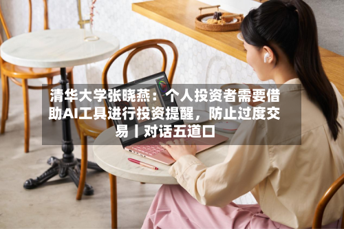 清华大学张晓燕：个人投资者需要借助AI工具进行投资提醒，防止过度交易丨对话五道口-第2张图片