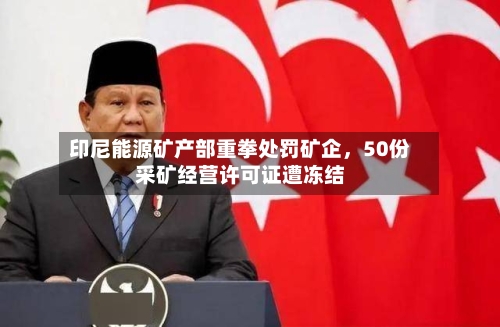 印尼能源矿产部重拳处罚矿企	，50份采矿经营许可证遭冻结-第1张图片