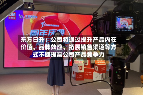 东方日升：公司将通过提升产品内在价值	、品牌效应、拓展销售渠道等方式不断提高公司产品竞争力-第1张图片