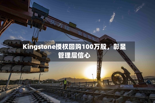 Kingstone授权回购100万股，彰显管理层信心-第2张图片