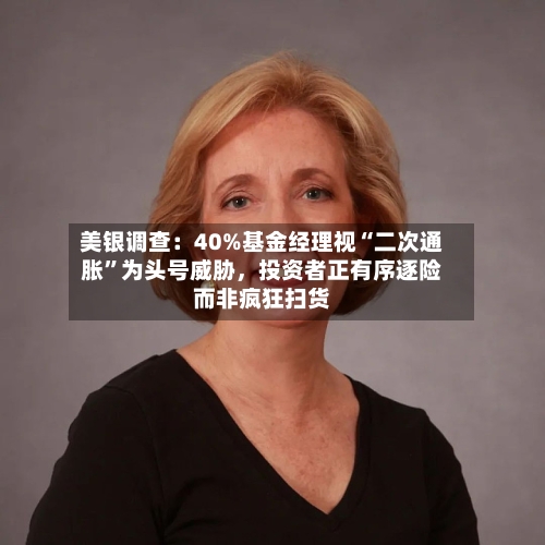 美银调查：40%基金经理视“二次通胀	”为头号威胁，投资者正有序逐险而非疯狂扫货-第1张图片