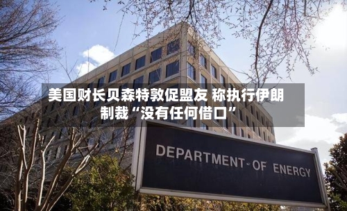 美国财长贝森特敦促盟友 称执行伊朗制裁“没有任何借口”-第1张图片