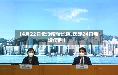 【4月22日长沙疫情地区,长沙24日新增病例】-第1张图片