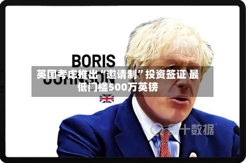 英国考虑推出“邀请制”投资签证 最低门槛500万英镑-第2张图片