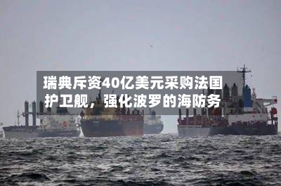 瑞典斥资40亿美元采购法国护卫舰	，强化波罗的海防务-第3张图片