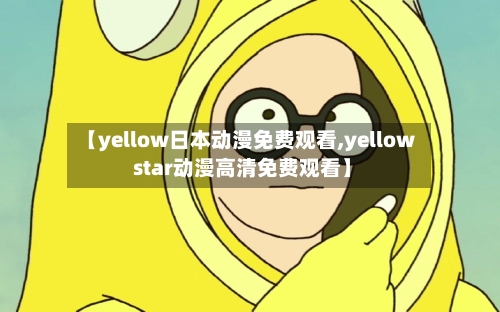 【yellow日本动漫免费观看,yellow star动漫高清免费观看】-第2张图片