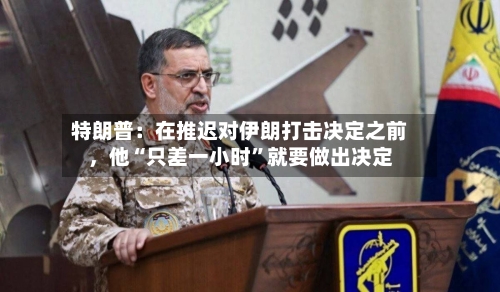 特朗普：在推迟对伊朗打击决定之前	，他“只差一小时”就要做出决定-第1张图片