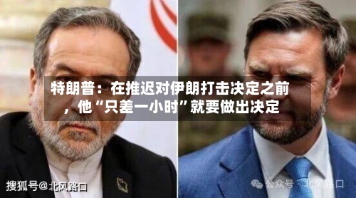 特朗普：在推迟对伊朗打击决定之前，他“只差一小时	”就要做出决定-第3张图片