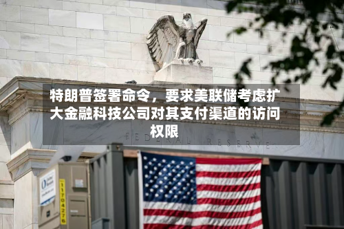 特朗普签署命令，要求美联储考虑扩大金融科技公司对其支付渠道的访问权限-第1张图片
