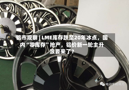 铝市观察 | LME库存跌至20年冰点	，国内“零库存	”抢产，铝价新一轮主升浪要来了？-第1张图片