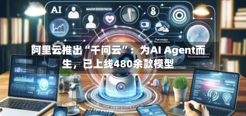 阿里云推出“千问云	”：为AI Agent而生，已上线480余款模型-第1张图片
