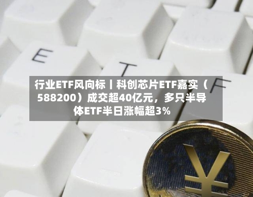 行业ETF风向标丨科创芯片ETF嘉实（588200）成交超40亿元，多只半导体ETF半日涨幅超3%-第2张图片