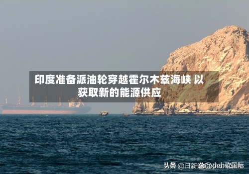 印度准备派油轮穿越霍尔木兹海峡 以获取新的能源供应-第2张图片