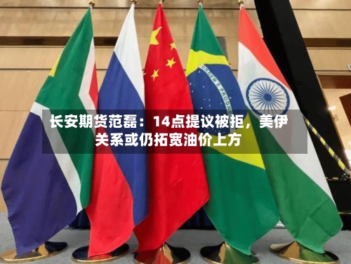 长安期货范磊：14点提议被拒	，美伊关系或仍拓宽油价上方-第1张图片