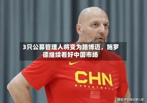 3只公募管理人将变为路博迈，施罗德继续看好中国市场-第1张图片