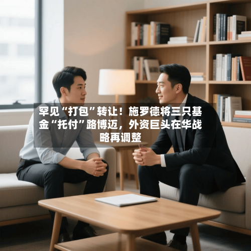 罕见“打包”转让！施罗德将三只基金“托付	”路博迈	，外资巨头在华战略再调整-第1张图片