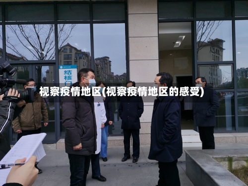 视察疫情地区(视察疫情地区的感受)-第2张图片