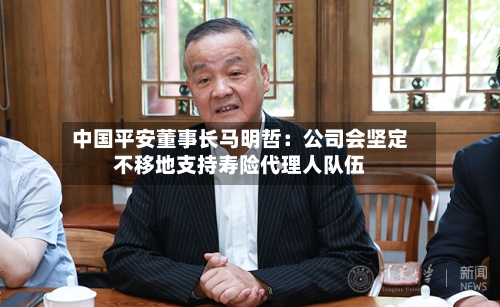 中国平安董事长马明哲：公司会坚定不移地支持寿险代理人队伍-第2张图片