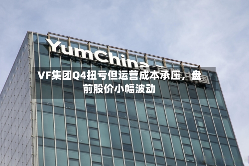 VF集团Q4扭亏但运营成本承压，盘前股价小幅波动-第1张图片