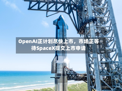 OpenAI正计划尽快上市，市场正等待SpaceX提交上市申请-第1张图片