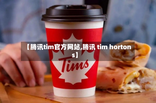 【腾讯tim官方网站,腾讯 tim hortons】-第2张图片