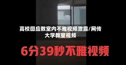 高校回应教室内不雅视频泄露/网传大学教室视频-第2张图片