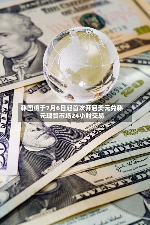 韩国将于7月6日起首次开启美元兑韩元现货市场24小时交易-第2张图片