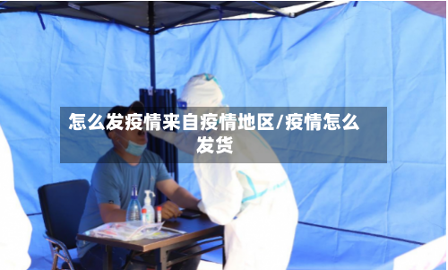 怎么发疫情来自疫情地区/疫情怎么发货-第3张图片
